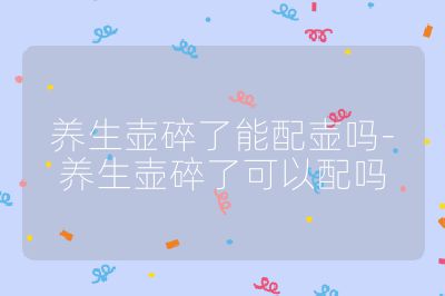 养生壶碎了能配壶吗-养生壶碎了可以配吗