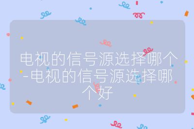 电视的信号源选择哪个-电视的信号源选择哪个好