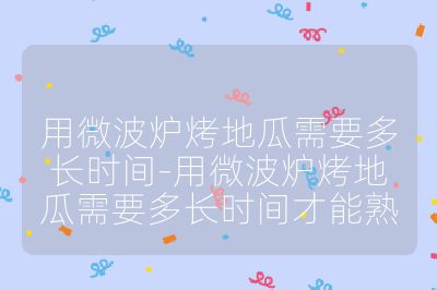用微波炉烤地瓜需要多长时间-用微波炉烤地瓜需要多长时间才能熟