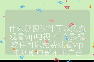 什么影视软件可以免费观看vip电视-什么影视软件可以免费观看vip电视剧电影不用广告