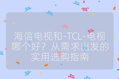 海信电视和-TCL-电视哪个好？从需求出发的实用选购指南