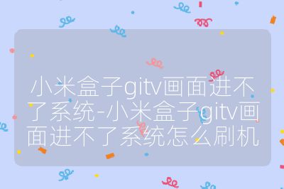小米盒子gitv画面进不了系统-小米盒子gitv画面进不了系统怎么刷机