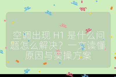 空调出现 H1 是什么问题怎么解决?一文读懂原因与实操方案