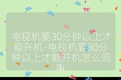电视机要30分钟以上才能开机-电视机要30分钟以上才能开机怎么回事