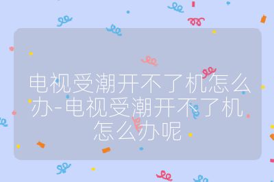 电视受潮开不了机怎么办-电视受潮开不了机怎么办呢