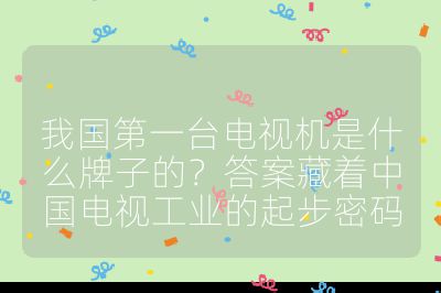 我国第一台电视机是什么牌子的?答案藏着中国电视工业的起步密码