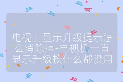 电视上显示升级提示怎么消除掉-电视机一直显示升级按什么都没用