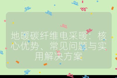 地暖碳纤维电采暖：核心优势、常见问题与实用解决方案