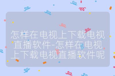 怎样在电视上下载电视直播软件-怎样在电视上下载电视直播软件呢