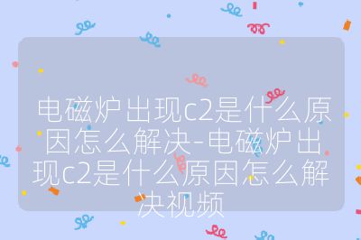 电磁炉出现c2是什么原因怎么解决-电磁炉出现c2是什么原因怎么解决视频