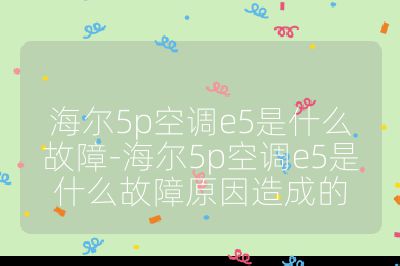 海尔5p空调e5是什么故障-海尔5p空调e5是什么故障原因造成的