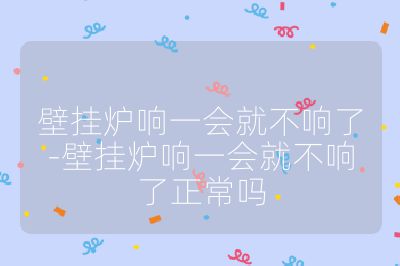 壁挂炉响一会就不响了-壁挂炉响一会就不响了正常吗