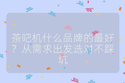 茶吧机什么品牌的最好？从需求出发选对不踩坑