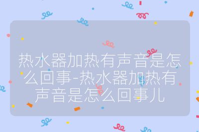 热水器加热有声音是怎么回事-热水器加热有声音是怎么回事儿