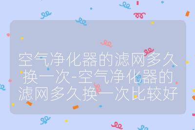 空气净化器的滤网多久换一次-空气净化器的滤网多久换一次比较好