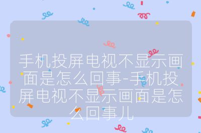手机投屏电视不显示画面是怎么回事-手机投屏电视不显示画面是怎么回事儿
