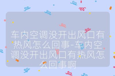 车内空调没开出风口有热风怎么回事-车内空调没开出风口有热风怎么回事啊