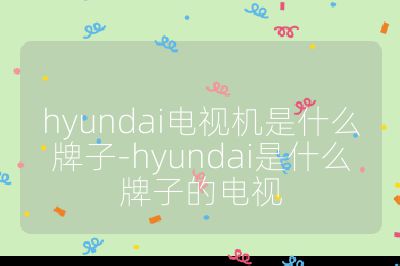 hyundai电视机是什么牌子-hyundai是什么牌子的电视