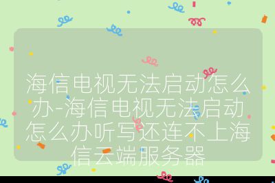 海信电视无法启动怎么办-海信电视无法启动怎么办听写还连不上海信云端服务器