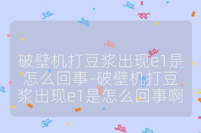 破壁机打豆浆出现e1是怎么回事-破壁机打豆浆出现e1是怎么回事啊