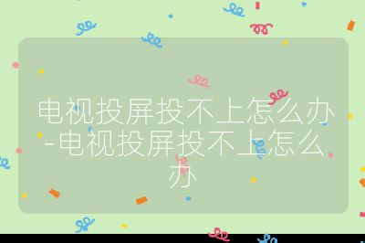 电视投屏投不上怎么办-电视投屏投不上怎么办