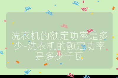 洗衣机的额定功率是多少-洗衣机的额定功率是多少千瓦