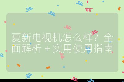 夏新电视机怎么样？全面解析 + 实用使用指南