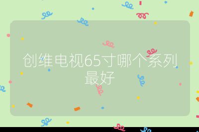 创维电视65寸哪个系列最好
