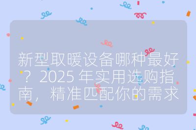 新型取暖设备哪种最好？2025 年实用选购指南，精准匹配你的需求