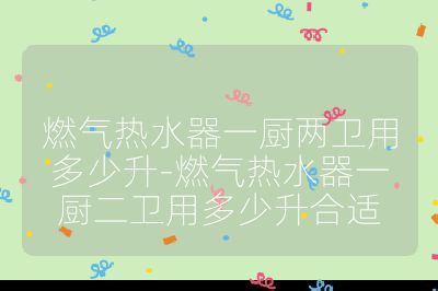 燃气热水器一厨两卫用多少升-燃气热水器一厨二卫用多少升合适