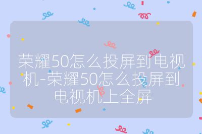 荣耀50怎么投屏到电视机-荣耀50怎么投屏到电视机上全屏