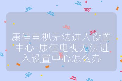 康佳电视无法进入设置中心-康佳电视无法进入设置中心怎么办