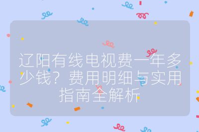 辽阳有线电视费一年多少钱？费用明细与实用指南全解析