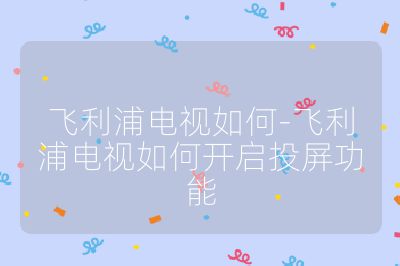 飞利浦电视如何-飞利浦电视如何开启投屏功能