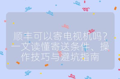 顺丰可以寄电视机吗?一文读懂寄送条件、操作技巧与避坑指南