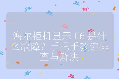 海尔柜机显示 E6 是什么故障？手把手教你排查与解决