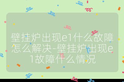 壁挂炉出现e1什么故障怎么解决-壁挂炉出现e1故障什么情况