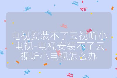 电视安装不了云视听小电视-电视安装不了云视听小电视怎么办