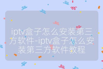 iptv盒子怎么安装第三方软件-iptv盒子怎么安装第三方软件教程