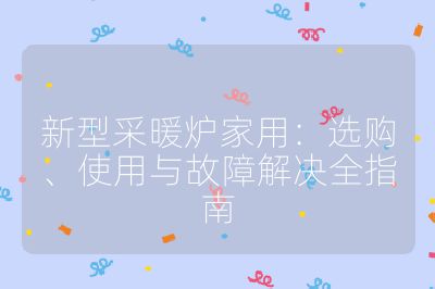 新型采暖炉家用:选购、使用与故障解决全指南