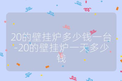 20的壁挂炉多少钱一台-20的壁挂炉一天多少钱