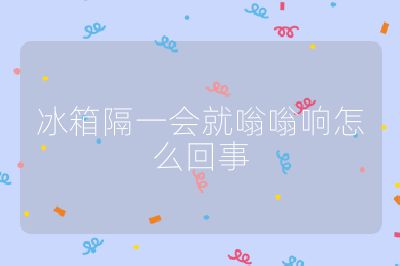 冰箱隔一会就嗡嗡响怎么回事