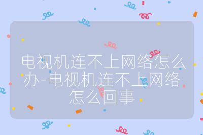 电视机连不上网络怎么办-电视机连不上网络怎么回事