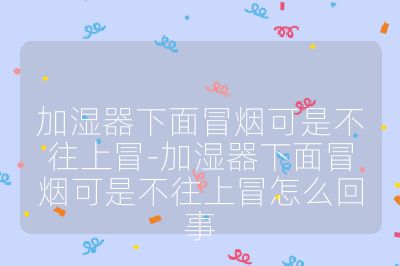 加湿器下面冒烟可是不往上冒-加湿器下面冒烟可是不往上冒怎么回事