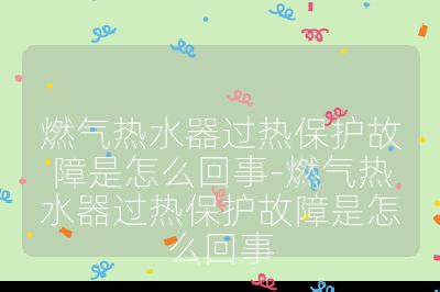 燃气热水器过热保护故障是怎么回事-燃气热水器过热保护故障是怎么回事