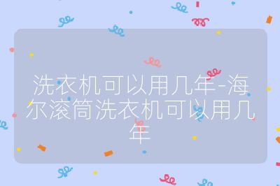 洗衣机可以用几年-海尔滚筒洗衣机可以用几年