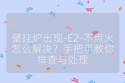 壁挂炉出现-E2-不点火怎么解决？手把手教你排查与处理