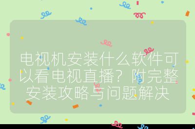 电视机安装什么软件可以看电视直播?附完整安装攻略与问题解决
