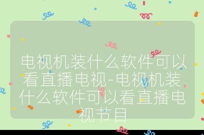 电视机装什么软件可以看直播电视-电视机装什么软件可以看直播电视节目