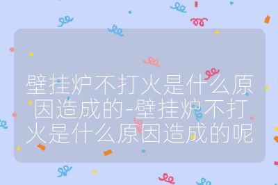 壁挂炉不打火是什么原因造成的-壁挂炉不打火是什么原因造成的呢